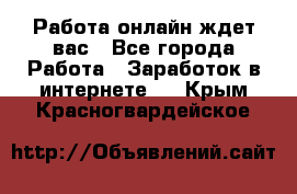 Работа онлайн ждет вас - Все города Работа » Заработок в интернете   . Крым,Красногвардейское